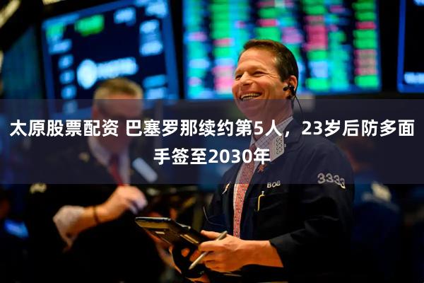 太原股票配资 巴塞罗那续约第5人，23岁后防多面手签至2030年