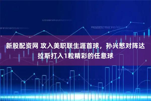 新股配资网 攻入美职联生涯首球，孙兴慜对阵达拉斯打入1粒精彩的任意球