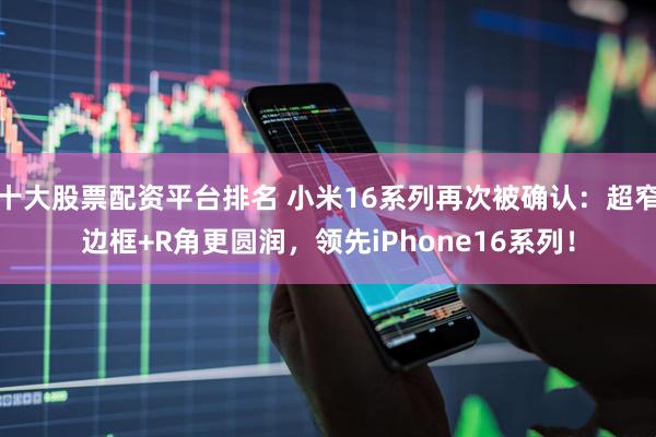 十大股票配资平台排名 小米16系列再次被确认：超窄边框+R角更圆润，领先iPhone16系列！