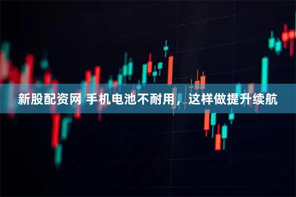 新股配资网 手机电池不耐用，这样做提升续航