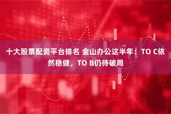 十大股票配资平台排名 金山办公这半年：TO C依然稳健，TO B仍待破局