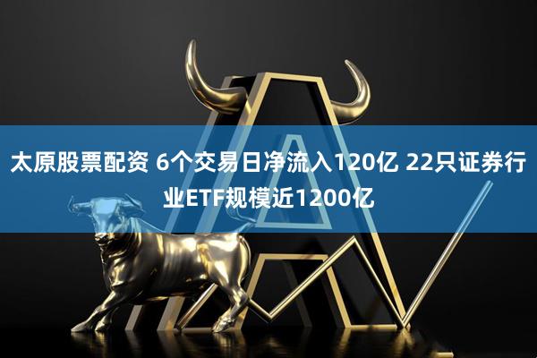 太原股票配资 6个交易日净流入120亿 22只证券行业ETF规模近1200亿