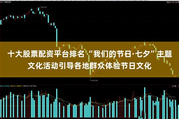 十大股票配资平台排名 “我们的节日·七夕”主题文化活动引导各地群众体验节日文化