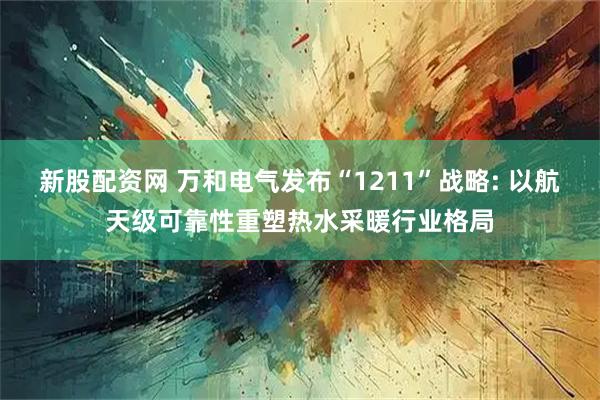 新股配资网 万和电气发布“1211”战略: 以航天级可靠性重塑热水采暖行业格局