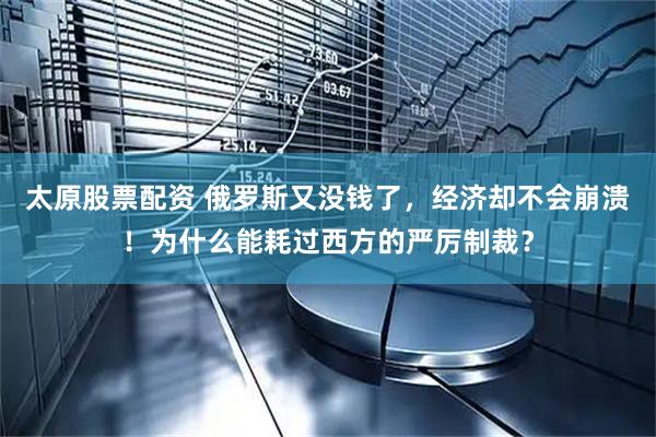 太原股票配资 俄罗斯又没钱了，经济却不会崩溃！为什么能耗过西方的严厉制裁？