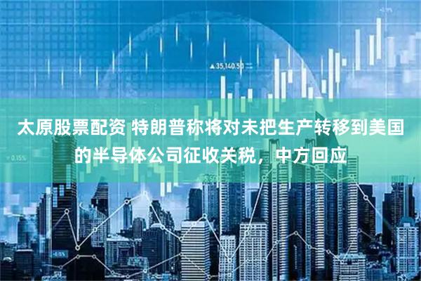 太原股票配资 特朗普称将对未把生产转移到美国的半导体公司征收关税，中方回应