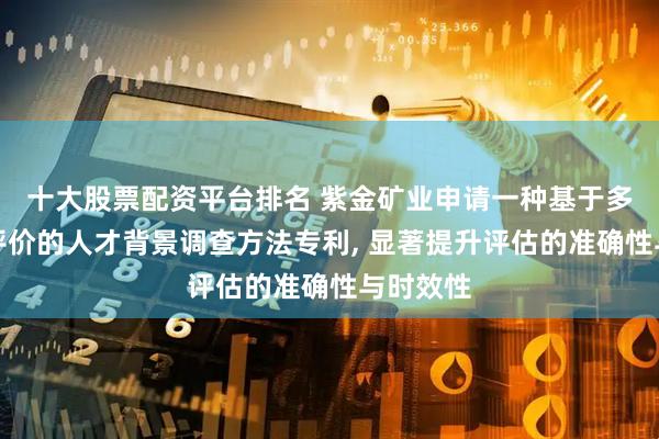 十大股票配资平台排名 紫金矿业申请一种基于多源数据评价的人才背景调查方法专利, 显著提升评估的准确性与时效性