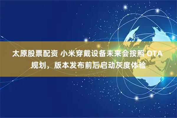 太原股票配资 小米穿戴设备未来会按照 OTA 规划，版本发布前后启动灰度体验