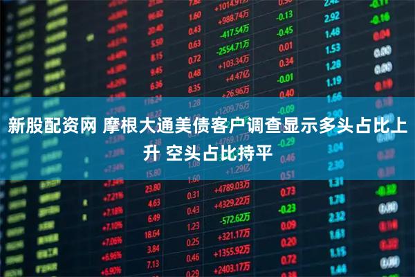 新股配资网 摩根大通美债客户调查显示多头占比上升 空头占比持平