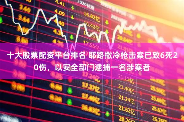 十大股票配资平台排名 耶路撒冷枪击案已致6死20伤，以安全部门逮捕一名涉案者