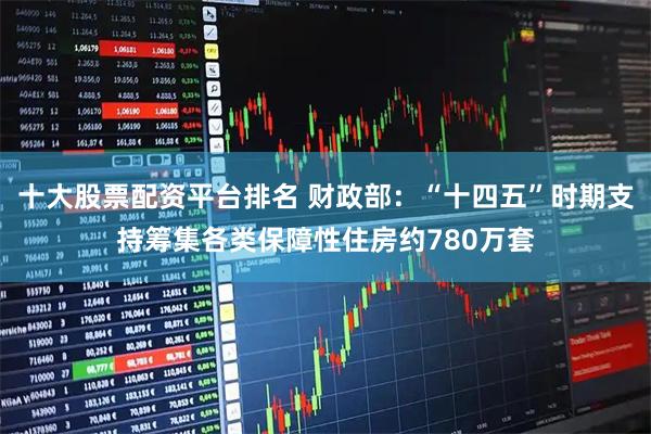 十大股票配资平台排名 财政部：“十四五”时期支持筹集各类保障性住房约780万套