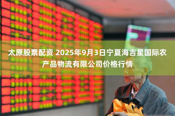 太原股票配资 2025年9月3日宁夏海吉星国际农产品物流有限公司价格行情