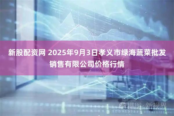 新股配资网 2025年9月3日孝义市绿海蔬菜批发销售有限公司价格行情