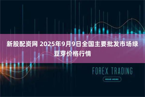 新股配资网 2025年9月9日全国主要批发市场绿豆芽价格行情