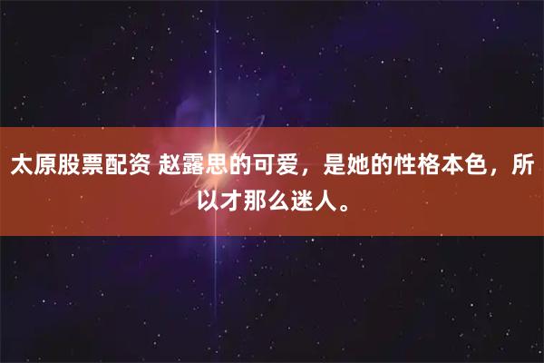 太原股票配资 赵露思的可爱，是她的性格本色，所以才那么迷人。