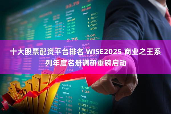 十大股票配资平台排名 WISE2025 商业之王系列年度名册调研重磅启动