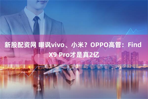 新股配资网 嘲讽vivo、小米？OPPO高管：Find X9 Pro才是真2亿