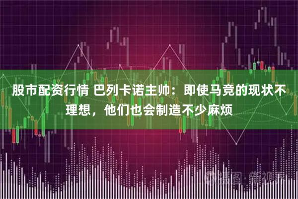 股市配资行情 巴列卡诺主帅：即使马竞的现状不理想，他们也会制造不少麻烦