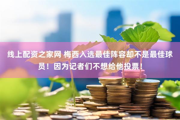 线上配资之家网 梅西入选最佳阵容却不是最佳球员！因为记者们不想给他投票！