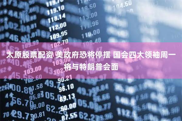 太原股票配资 美政府恐将停摆 国会四大领袖周一将与特朗普会面