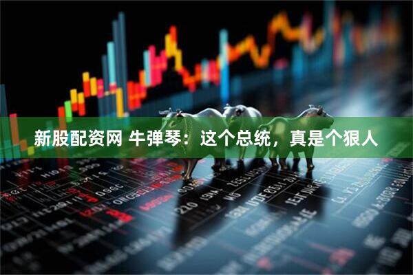 新股配资网 牛弹琴：这个总统，真是个狠人