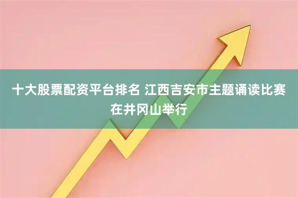 十大股票配资平台排名 江西吉安市主题诵读比赛在井冈山举行