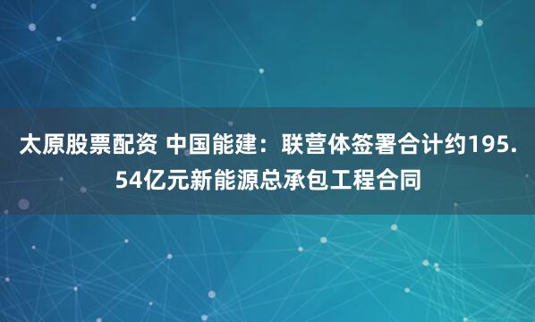 太原股票配资 中国能建：联营体签署合计约195.54亿元新能源总承包工程合同