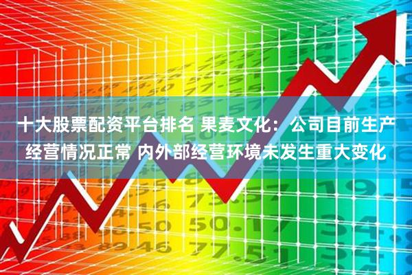 十大股票配资平台排名 果麦文化：公司目前生产经营情况正常 内外部经营环境未发生重大变化